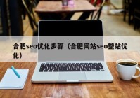 合肥seo优化步骤（合肥网站seo整站优化）