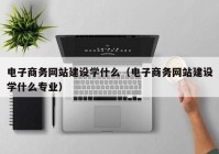 电子商务网站建设学什么（电子商务网站建设学什么专业）