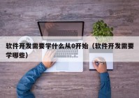 软件开发需要学什么从0开始（软件开发需要学哪些）