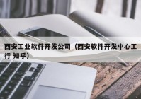 西安工业软件开发公司（西安软件开发中心工行 知乎）