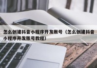 怎么创建抖音小程序开发账号（怎么创建抖音小程序开发账号教程）