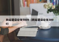 网站建设论文5000（网站建设论文3000）