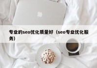 专业的seo优化质量好（seo专业优化服务）