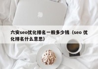 六安seo优化排名一般多少钱（seo 优化排名什么意思）