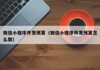 微信小程序开发预算（微信小程序开发预算怎么做）