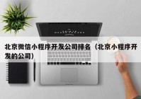 北京微信小程序开发公司排名（北京小程序开发的公司）