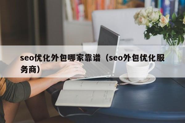 seo优化外包哪家靠谱(seo外包优化服务商)