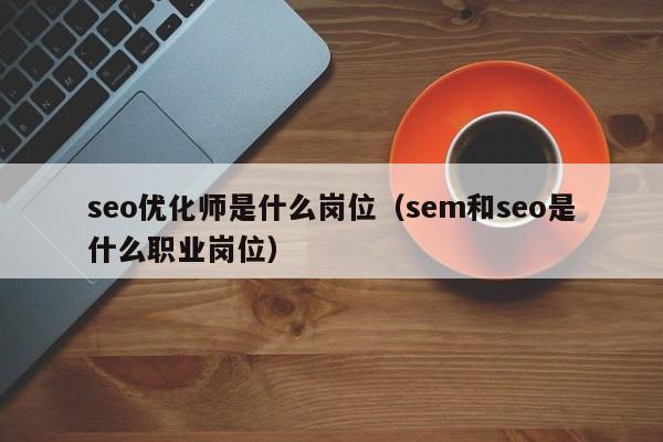 seo优化师是什么岗位(sem和seo是什么职业岗位)