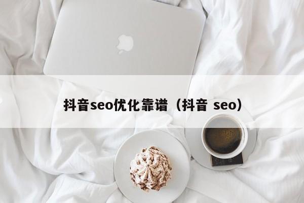抖音seo优化靠谱(抖音 seo)