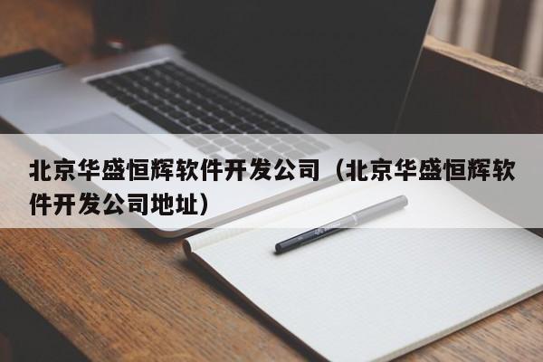 北京华盛恒辉软件开发公司(北京华盛恒辉软件开发公司地址)