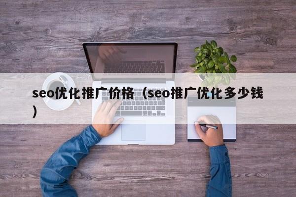 seo优化推广价格(seo推广优化多少钱)