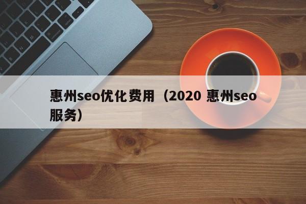 惠州seo优化费用(2020 惠州seo服务)