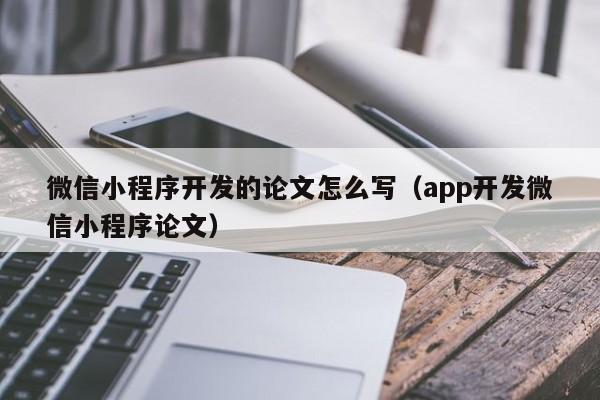 微信小程序开发的论文怎么写(app开发微信小程序论文)